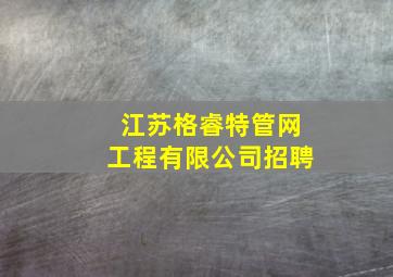 江苏格睿特管网工程有限公司招聘