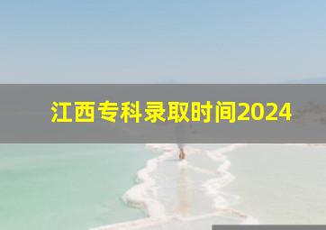 江西专科录取时间2024