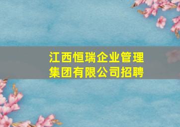 江西恒瑞企业管理集团有限公司招聘