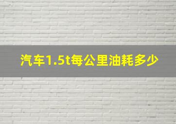 汽车1.5t每公里油耗多少