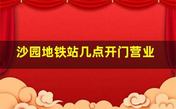 沙园地铁站几点开门营业