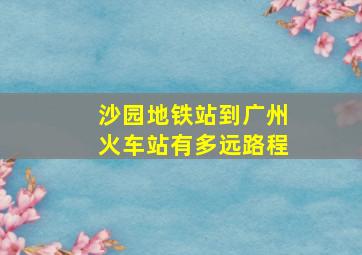 沙园地铁站到广州火车站有多远路程