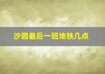 沙园最后一班地铁几点