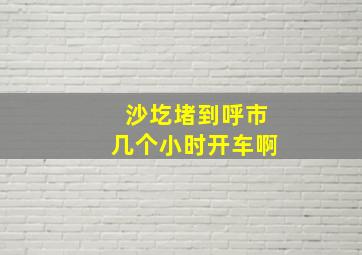 沙圪堵到呼市几个小时开车啊