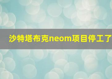 沙特塔布克neom项目停工了