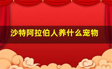 沙特阿拉伯人养什么宠物