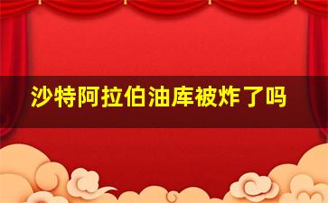 沙特阿拉伯油库被炸了吗