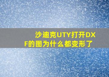 沙迪克UTY打开DXF的图为什么都变形了