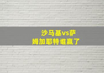 沙马基vs萨姆加耶特谁赢了