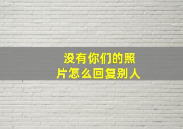 没有你们的照片怎么回复别人