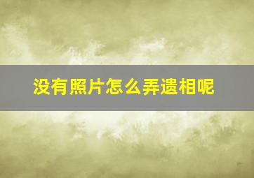 没有照片怎么弄遗相呢