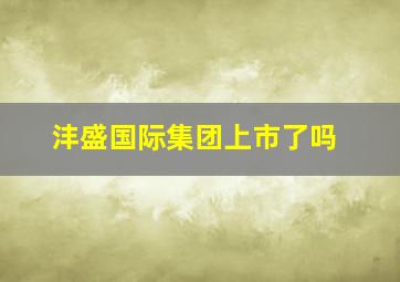 沣盛国际集团上市了吗