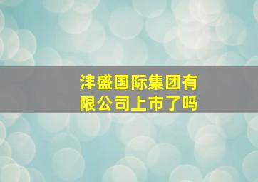 沣盛国际集团有限公司上市了吗