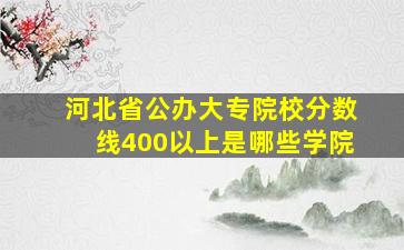 河北省公办大专院校分数线400以上是哪些学院