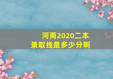 河南2020二本录取线是多少分啊