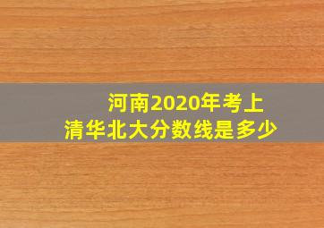 河南2020年考上清华北大分数线是多少