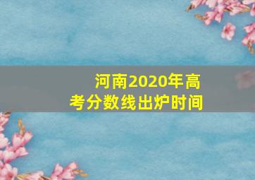 河南2020年高考分数线出炉时间