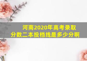 河南2020年高考录取分数二本投档线是多少分啊