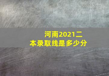 河南2021二本录取线是多少分