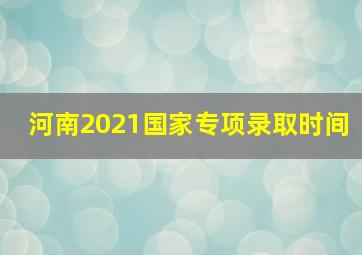 河南2021国家专项录取时间