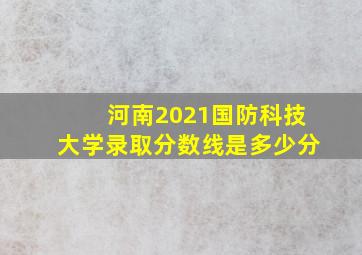 河南2021国防科技大学录取分数线是多少分