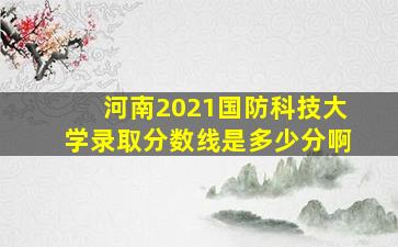 河南2021国防科技大学录取分数线是多少分啊