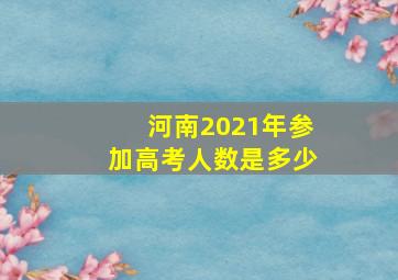 河南2021年参加高考人数是多少