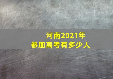 河南2021年参加高考有多少人