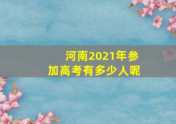 河南2021年参加高考有多少人呢