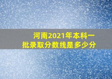 河南2021年本科一批录取分数线是多少分