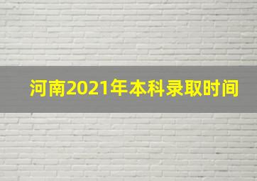 河南2021年本科录取时间