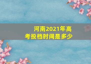 河南2021年高考投档时间是多少