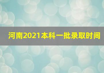 河南2021本科一批录取时间