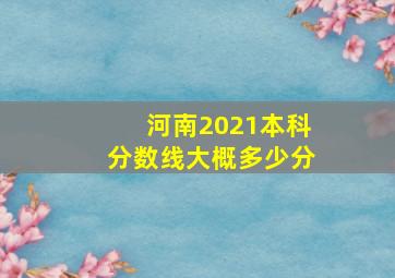 河南2021本科分数线大概多少分