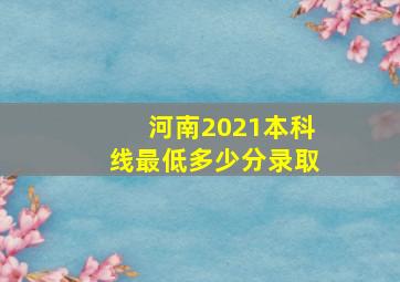 河南2021本科线最低多少分录取