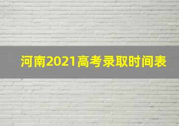 河南2021高考录取时间表