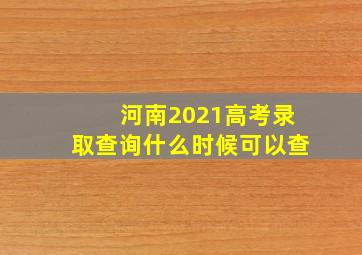 河南2021高考录取查询什么时候可以查