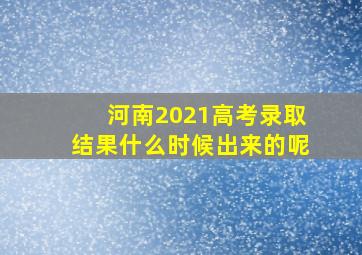 河南2021高考录取结果什么时候出来的呢