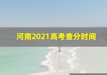 河南2021高考查分时间