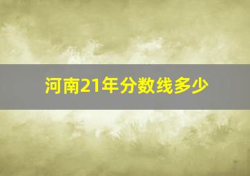 河南21年分数线多少