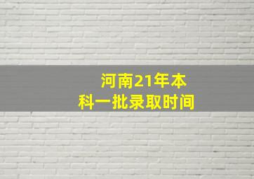 河南21年本科一批录取时间