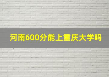 河南600分能上重庆大学吗