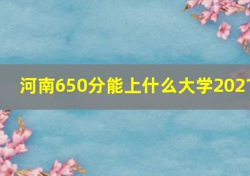 河南650分能上什么大学2021