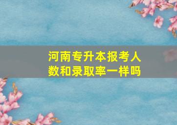 河南专升本报考人数和录取率一样吗