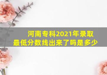 河南专科2021年录取最低分数线出来了吗是多少