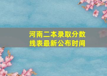 河南二本录取分数线表最新公布时间