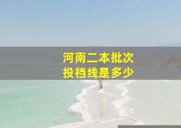 河南二本批次投档线是多少