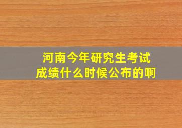 河南今年研究生考试成绩什么时候公布的啊