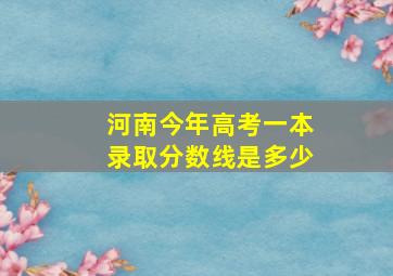 河南今年高考一本录取分数线是多少