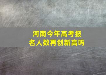 河南今年高考报名人数再创新高吗